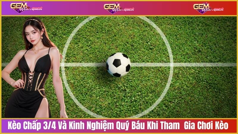 Kèo Chấp 3/4 Và Kinh Nghiệm Quý Báu Khi Tham Gia Chơi Kèo