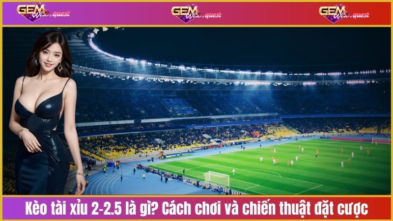 kèo tài xỉu 2-2.5 là gì